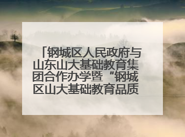 钢城区人民政府与山东山大基础教育集团合作办学暨“钢城区山大基础教育品质提升联盟”签约揭牌活动举行