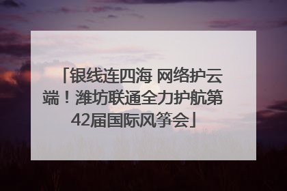 银线连四海 网络护云端！潍坊联通全力护航第42届国际风筝会