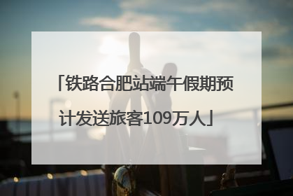 铁路合肥站端午假期预计发送旅客109万人