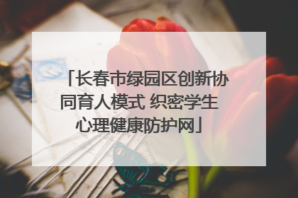 长春市绿园区创新协同育人模式 织密学生心理健康防护网