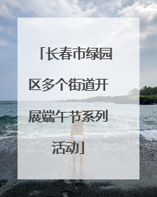 长春市绿园区多个街道开展端午节系列活动