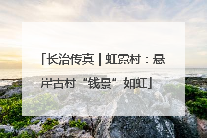 长治传真｜虹霓村：悬崖古村“钱景”如虹