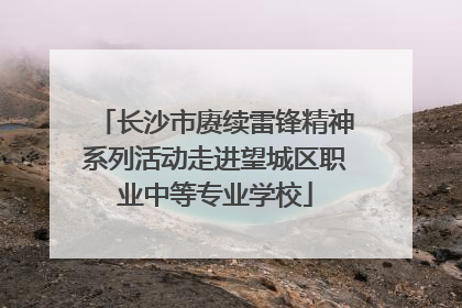 长沙市赓续雷锋精神系列活动走进望城区职业中等专业学校