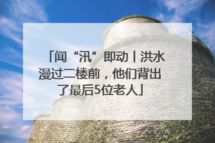 闻“汛”即动丨洪水漫过二楼前，他们背出了最后5位老人