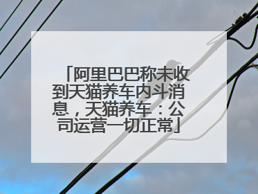 阿里巴巴称未收到天猫养车内斗消息，天猫养车：公司运营一切正常