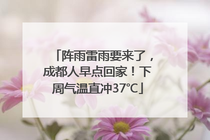 阵雨雷雨要来了，成都人早点回家！下周气温直冲37℃