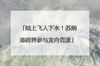 陆上飞人下水！苏炳添跨界参与龙舟竞渡