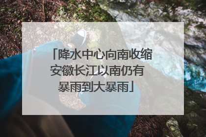 降水中心向南收缩 安徽长江以南仍有暴雨到大暴雨