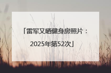 雷军又晒健身房照片：2025年第52次