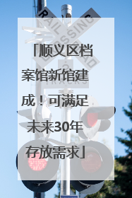 顺义区档案馆新馆建成！可满足未来30年存放需求