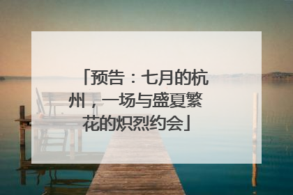 预告：七月的杭州，一场与盛夏繁花的炽烈约会