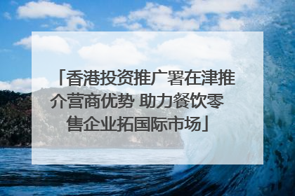 香港投资推广署在津推介营商优势 助力餐饮零售企业拓国际市场