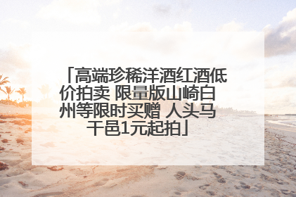 高端珍稀洋酒红酒低价拍卖 限量版山崎白州等限时买赠 人头马干邑1元起拍