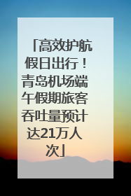 高效护航假日出行！青岛机场端午假期旅客吞吐量预计达21万人次