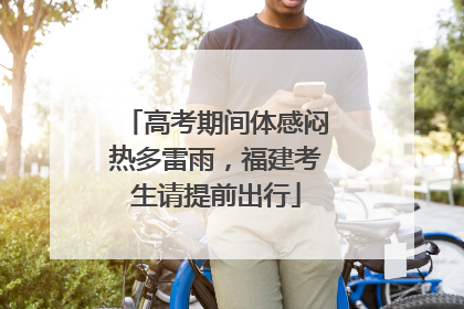 高考期间体感闷热多雷雨，福建考生请提前出行