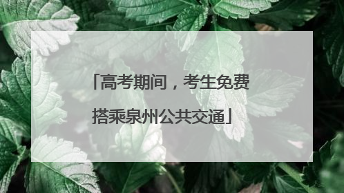 高考期间，考生免费搭乘泉州公共交通