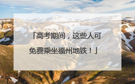 高考期间，这些人可免费乘坐福州地铁！