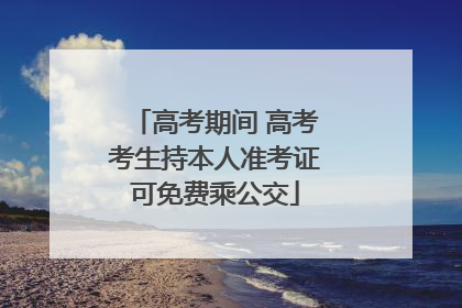 高考期间 高考考生持本人准考证可免费乘公交