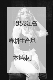 黑龙江省春耕生产基本结束