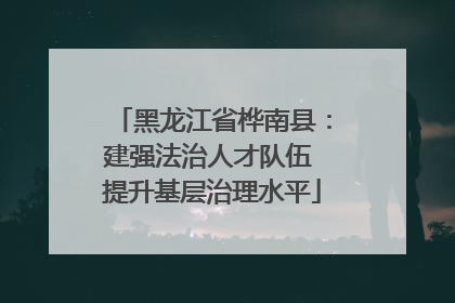 黑龙江省桦南县：建强法治人才队伍 提升基层治理水平