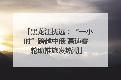 黑龙江抚远：“一小时”跨越中俄 高速客轮助推旅发热潮