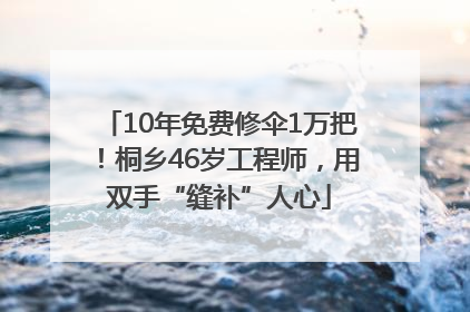 10年免费修伞1万把！桐乡46岁工程师，用双手“缝补”人心