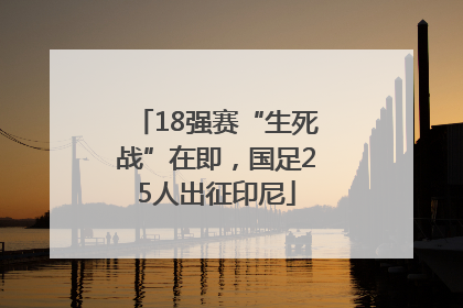 18强赛“生死战”在即，国足25人出征印尼