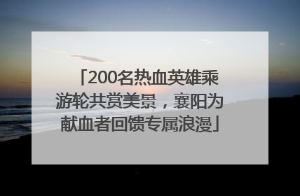 200名热血英雄乘游轮共赏美景，襄阳为献血者回馈专属浪漫