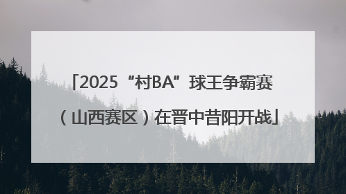 2025“村BA”球王争霸赛（山西赛区）在晋中昔阳开战