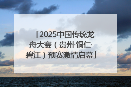 2025中国传统龙舟大赛（贵州·铜仁·碧江）预赛激情启幕