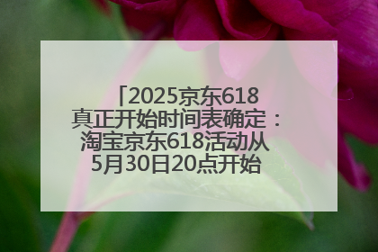 2025京东618真正开始时间表确定：淘宝京东618活动从5月30日20点开始到6月20日结束！