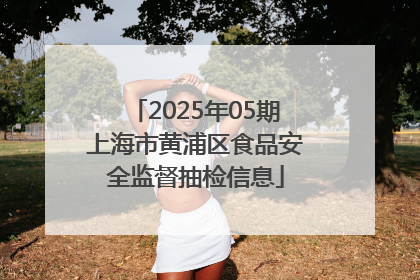 2025年05期上海市黄浦区食品安全监督抽检信息