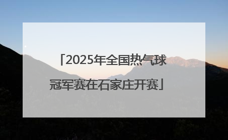 2025年全国热气球冠军赛在石家庄开赛