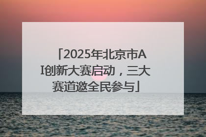 2025年北京市AI创新大赛启动，三大赛道邀全民参与