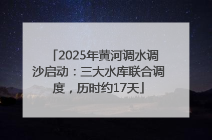 2025年黄河调水调沙启动：三大水库联合调度，历时约17天