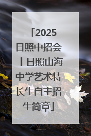 2025日照中招会丨日照山海中学艺术特长生自主招生简章