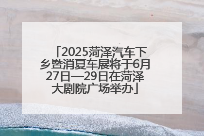 2025菏泽汽车下乡暨消夏车展将于6月27日—29日在菏泽大剧院广场举办