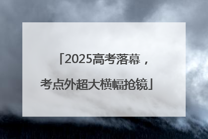 2025高考落幕，考点外超大横幅抢镜
