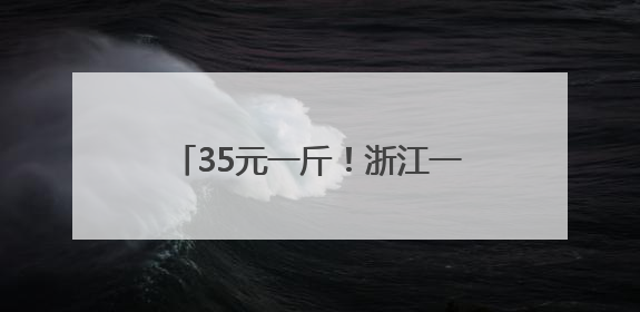 35元一斤！浙江一地特有的美味上市了，去晚了根本买不到