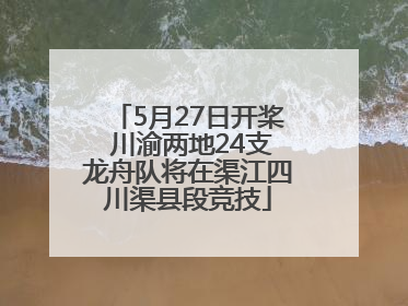 5月27日开桨 川渝两地24支龙舟队将在渠江四川渠县段竞技