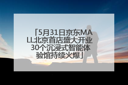 5月31日京东MALL北京首店盛大开业 30个沉浸式智能体验馆持续火爆