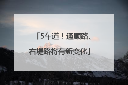 5车道！通顺路、右堤路将有新变化