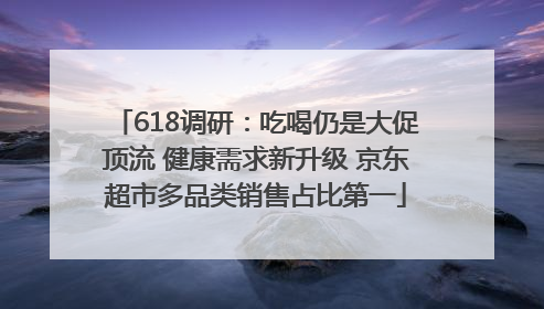 618调研：吃喝仍是大促顶流 健康需求新升级 京东超市多品类销售占比第一