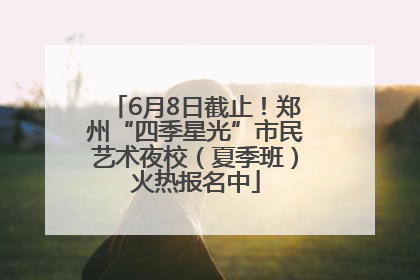 6月8日截止！郑州“四季星光”市民艺术夜校（夏季班）火热报名中