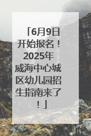 6月9日开始报名！2025年威海中心城区幼儿园招生指南来了！