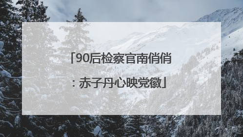 90后检察官南俏俏：赤子丹心映党徽