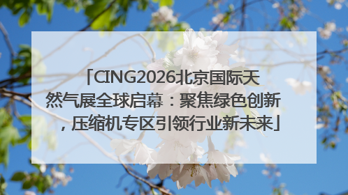 CING2026北京国际天然气展全球启幕：聚焦绿色创新，压缩机专区引领行业新未来