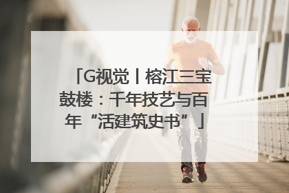 G视觉丨榕江三宝鼓楼：千年技艺与百年“活建筑史书”
