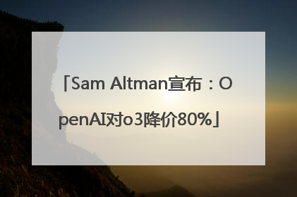 Sam Altman宣布：OpenAI对o3降价80%