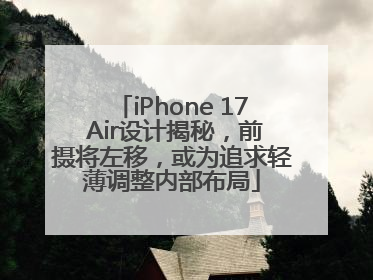 iPhone 17 Air设计揭秘，前摄将左移，或为追求轻薄调整内部布局